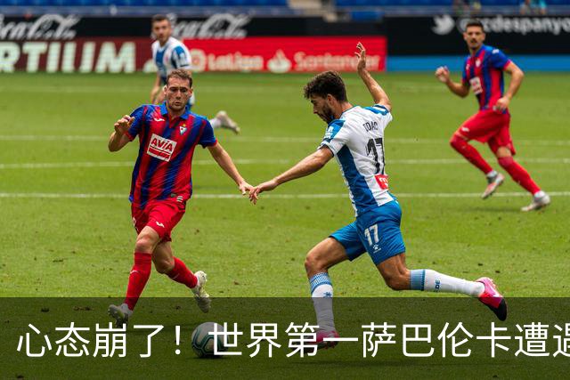 心态崩了！世界第一萨巴伦卡遭遇超级逆转：想放弃网球！