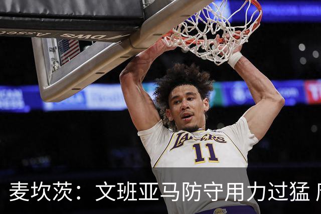 麦坎茨：文班亚马防守用力过猛 唐斯也是状元秀&对位时他占据优势