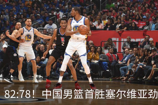 82:78！中国男篮首胜塞尔维亚劲旅，留洋小将31+18+6，郭士强捡宝